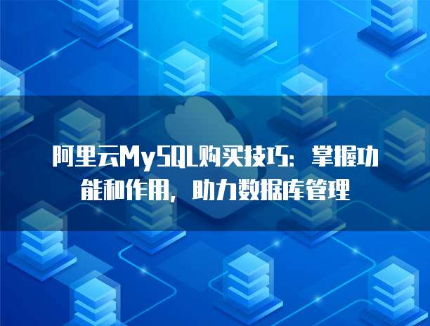 阿里云MySQL购买技巧:掌握功能和作用,助力数据库管理