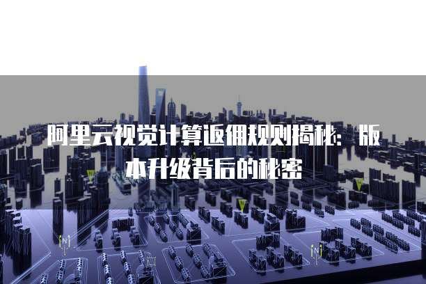 阿里云视觉计算返佣规则揭秘:版本升级背后的秘密