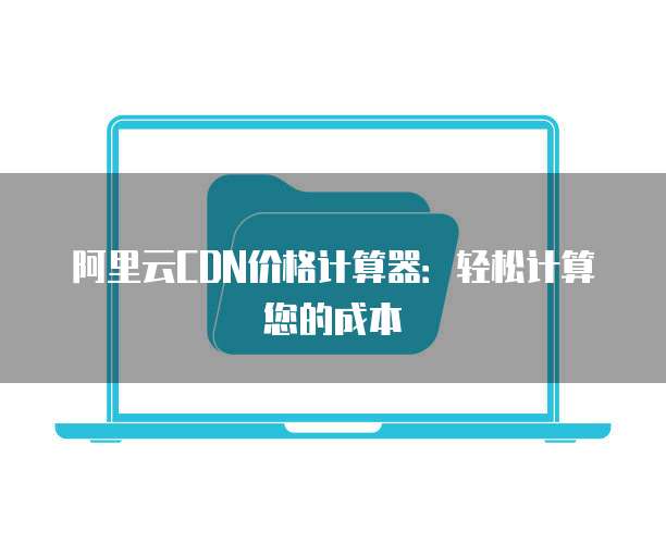 阿里云CDN价格计算器:轻松计算您的成本