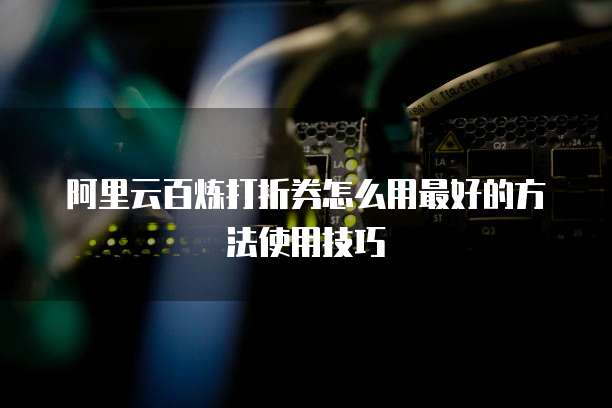 阿里云百炼打折券怎么用最好的方法使用技巧
