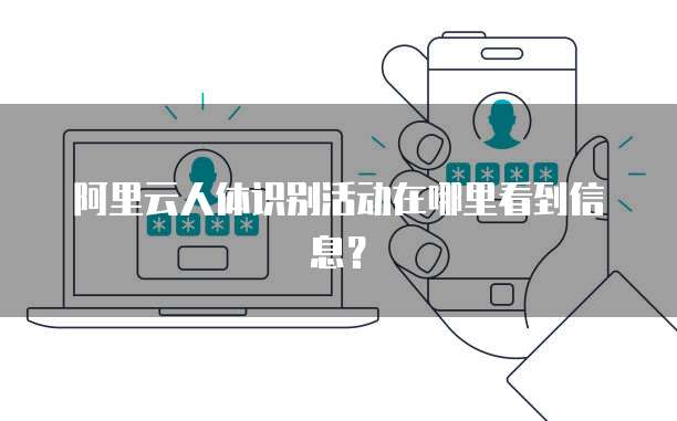 阿里云人体识别活动在哪里看到信息?