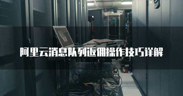 阿里云消息队列返佣操作技巧详解