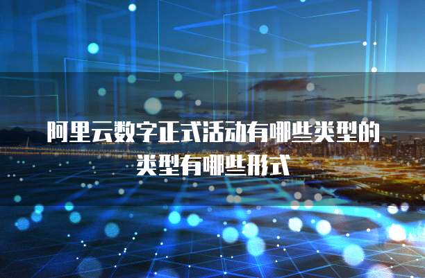 阿里云数字正式活动有哪些类型的类型有哪些形式