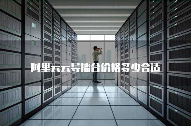 阿里云云导播台价格多少合适