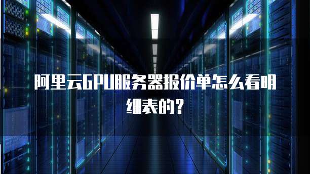 阿里云GPU服务器报价单怎么看明细表的？