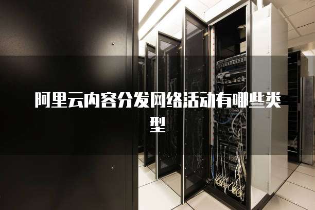 阿里云内容分发网络活动有哪些类型
