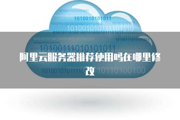 阿里云服务器推荐使用吗在哪里修改