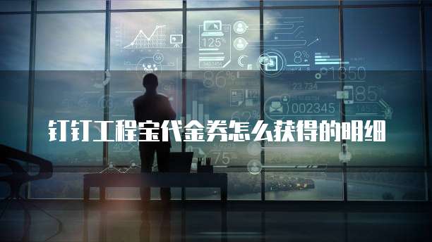 钉钉工程宝代金券怎么获得的明细