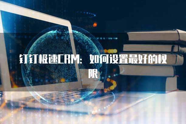 钉钉极速CRM:如何设置最好的权限