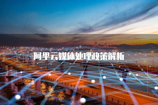 阿里云媒体处理政策解析