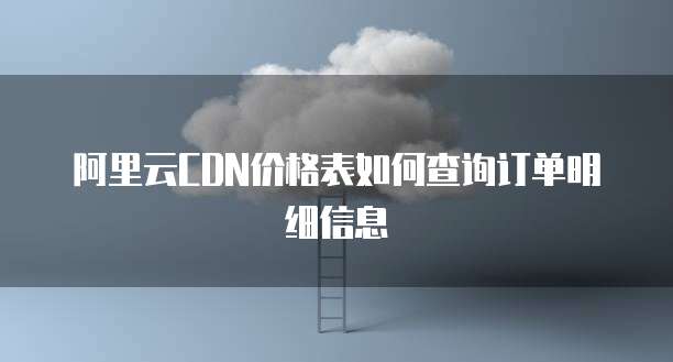 阿里云CDN价格表如何查询订单明细信息