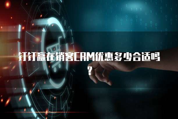 钉钉赢在销客CRM优惠多少合适吗?