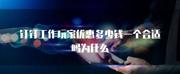 钉钉工作玩家优惠多少钱一个合适吗为什么