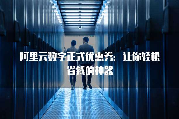 阿里云数字正式优惠券:让你轻松省钱的神器