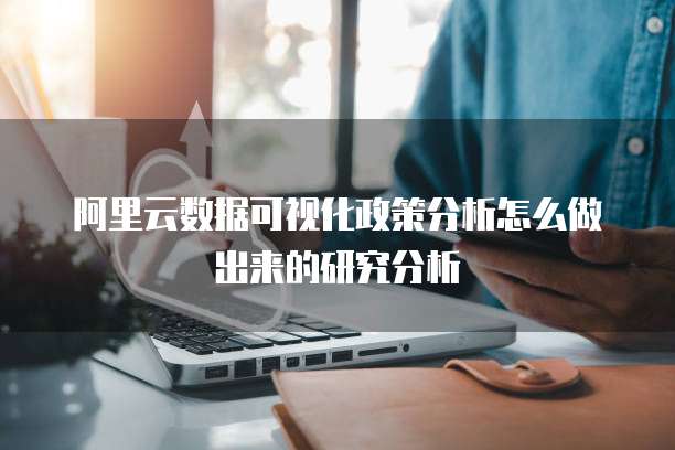 阿里云数据可视化政策分析怎么做出来的研究分析