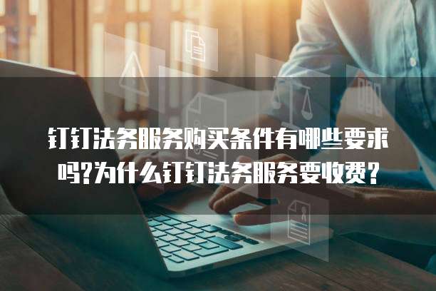钉钉法务服务购买条件有哪些要求吗?为什么钉钉法务服务要收费?