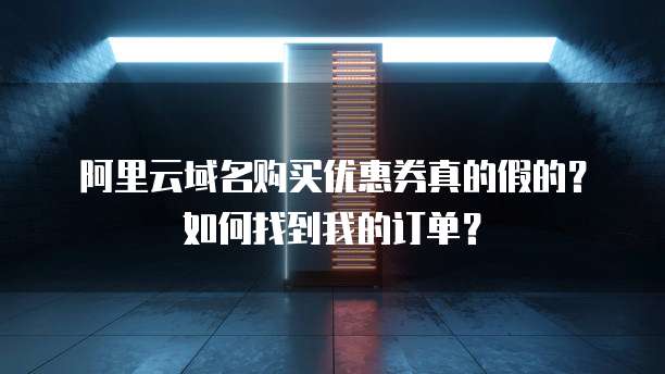 阿里云域名购买优惠券真的假的？如何找到我的订单？