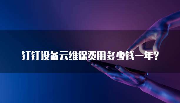 钉钉设备云维保费用多少钱一年?