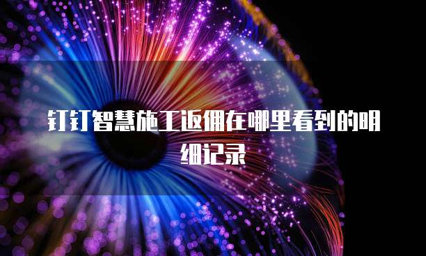 钉钉智慧施工返佣在哪里看到的明细记录