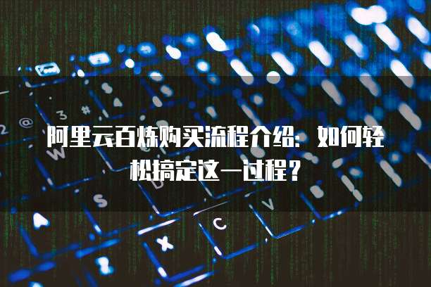 阿里云百炼购买流程介绍:如何轻松搞定这一过程?