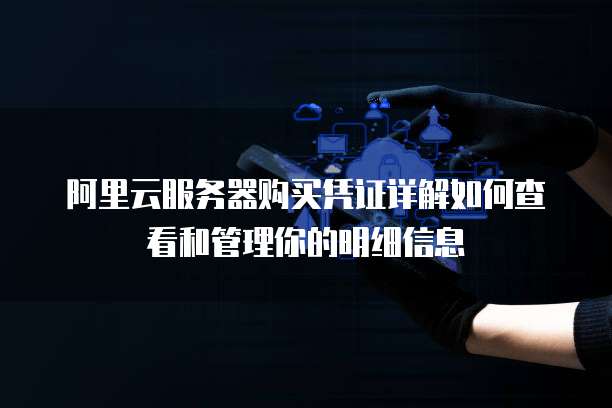阿里云服务器购买凭证详解如何查看和管理你的明细信息