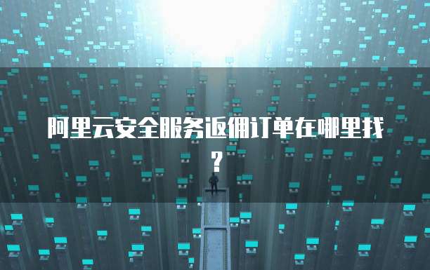 阿里云安全服务返佣订单在哪里找?