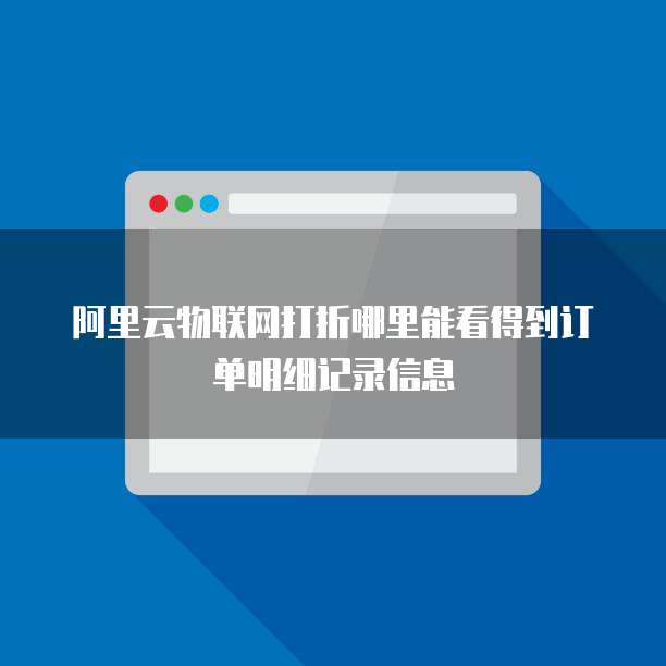 阿里云物联网打折哪里能看得到订单明细记录信息