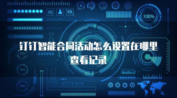 钉钉智能合同活动怎么设置在哪里查看记录