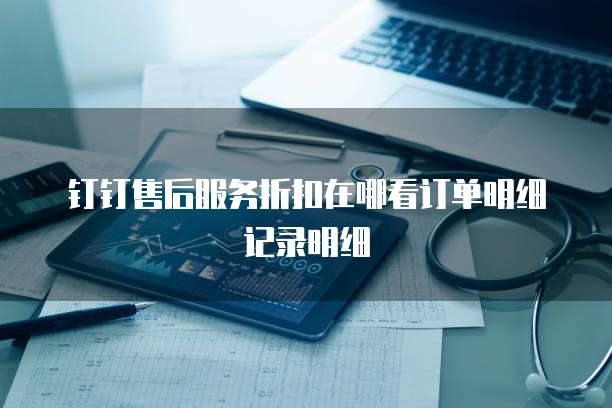 钉钉售后服务折扣在哪看订单明细记录明细