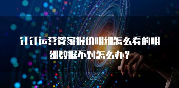 钉钉运营管家报价明细怎么看的明细数据不对怎么办？