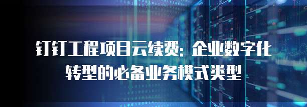 钉钉工程项目云续费: 企业数字化转型的必备业务模式类型