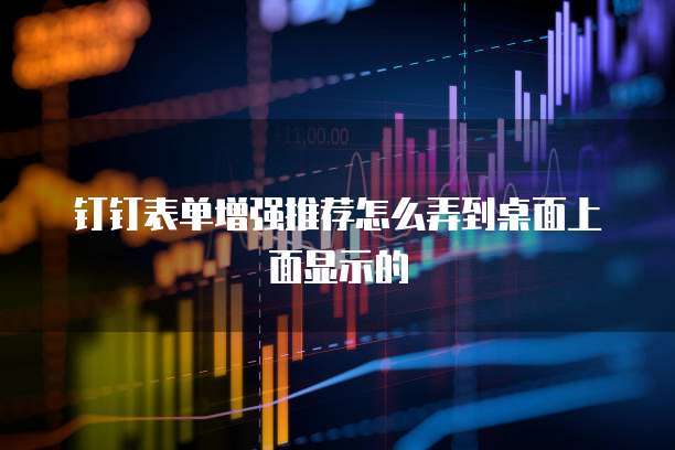 钉钉表单增强推荐怎么弄到桌面上面显示的