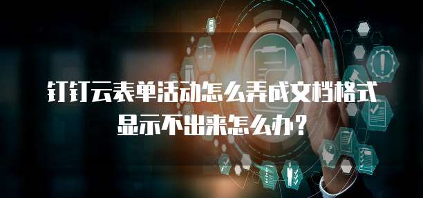 钉钉云表单活动怎么弄成文档格式显示不出来怎么办?