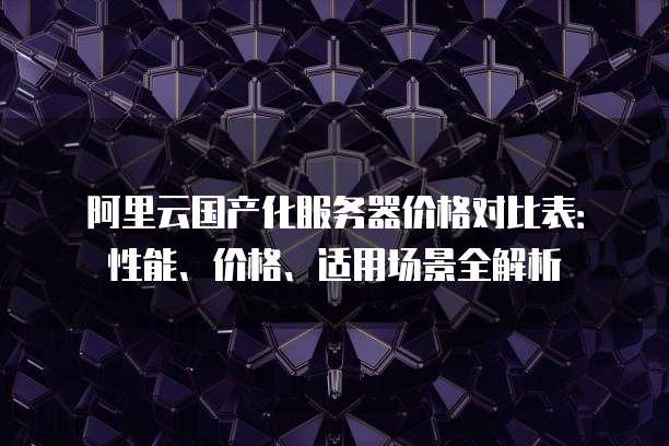 阿里云国产化服务器价格对比表：性能、价格、适用场景全解析