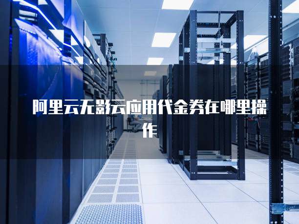 阿里云无影云应用代金券在哪里操作