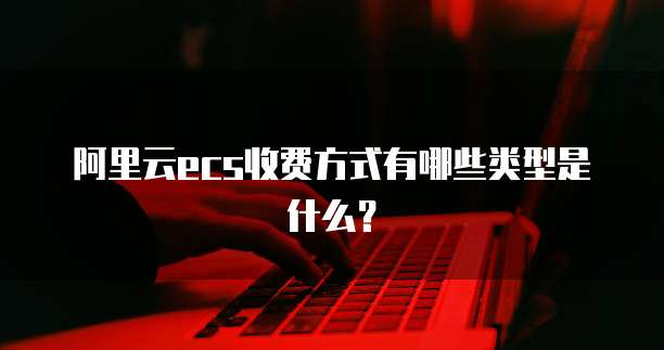 阿里云ecs收费方式有哪些类型是什么?