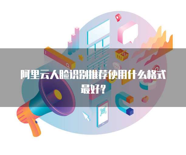 阿里云人脸识别推荐使用什么格式最好?