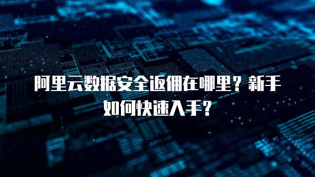 阿里云数据安全返佣在哪里?新手如何快速入手?