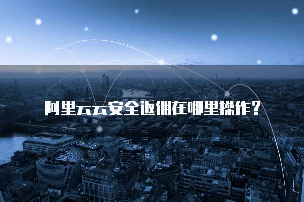 阿里云云安全返佣在哪里操作?