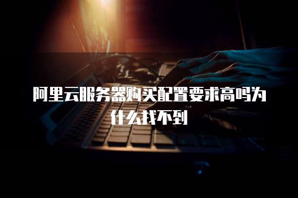 阿里云服务器购买配置要求高吗为什么找不到