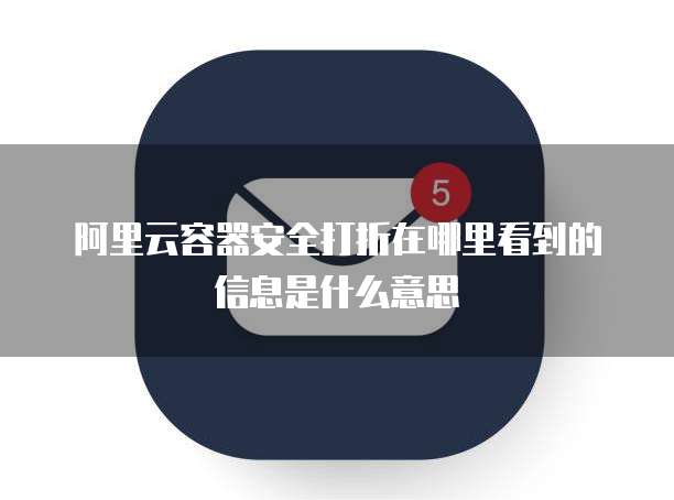 阿里云容器安全打折在哪里看到的信息是什么意思