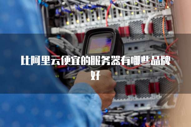 比阿里云便宜的服务器有哪些品牌好