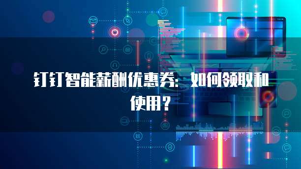 钉钉智能薪酬优惠券:如何领取和使用?