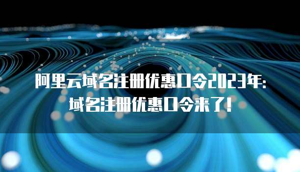阿里云域名注册优惠口令2023年:域名注册优惠口令来了!