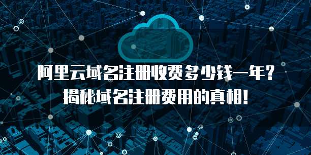 阿里云域名注册收费多少钱一年?揭秘域名注册费用的真相!
