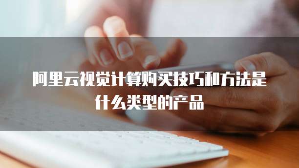 阿里云视觉计算购买技巧和方法是什么类型的产品