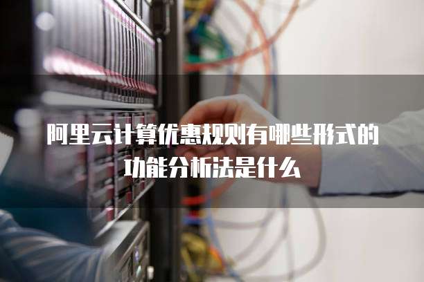 阿里云计算优惠规则有哪些形式的功能分析法是什么