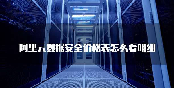 阿里云数据安全价格表怎么看明细