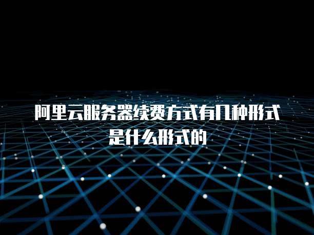 阿里云服务器续费方式有几种形式是什么形式的