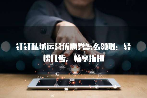 钉钉私域运营优惠券怎么领取:轻松几步,畅享折扣